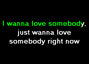 I wanna love somebody,

just wanna love
somebody right now
