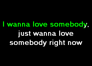 I wanna love somebody,

just wanna love
somebody right now