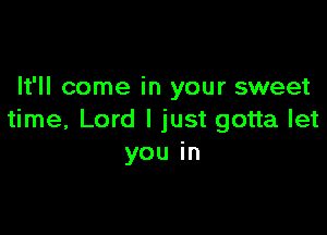 It'll come in your sweet

time, Lord I just gotta let
you in