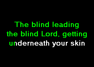 The blind leading

the blind Lord, getting
underneath your skin