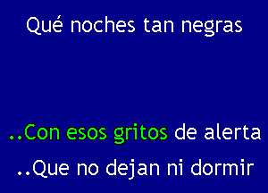 Que noches tan negras

..Con esos gritos de alerta

..Que no dejan ni dormir