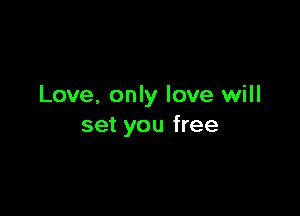 Love. only love will

set you free