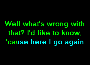 Well what's wrong with

that? I'd like to know,
'cause here I go again