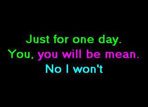 Just for one day.

You, you will be mean.
No I won't