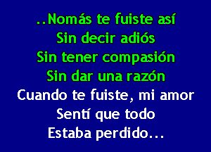 Nomas te fuiste asi
Sin decir adids
Sin tener compasic'm
Sin dar una razc'm
Cuando te fuiste, mi amor
Sentl' que todo
Estaba perdido. ..