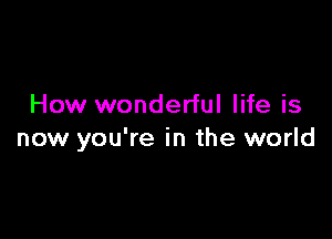 How wonderful life is

now you're in the world