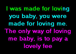 I was made for loving
you baby, you were
made for loving me.

The only way of loving
me baby, is to pay a

lovely fee