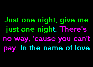 Just one night, give me
just one night. There's

no way, 'cause you can't
pay. In the name of love
