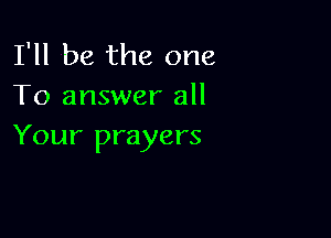 I'll be the one
To answer all

Your prayers