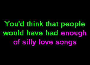 You'd think that people

would have had enough
of silly love songs