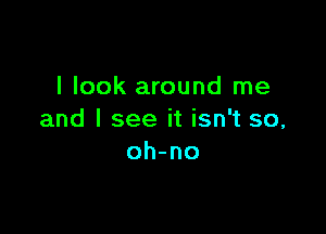 I look around me

and I see it isn't so,
oh-no