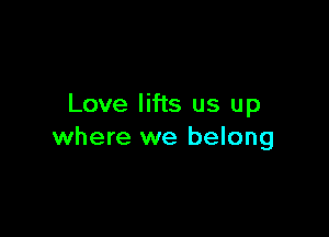 Love lifts us up

where we belong