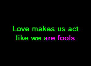 Love makes us act

like we are fools