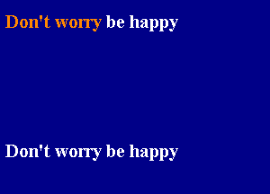 Don't worry be happy

Don't worry be happy