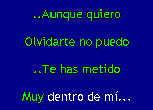 ..Aunque quiero
Olvidarte no puedo

..Te has metido

Muy dentro de mi...