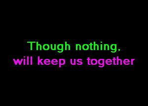 Though nothing,

will keep us together