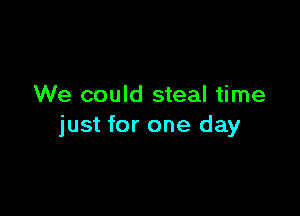We could steal time

just for one day
