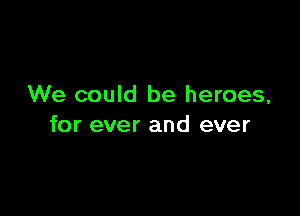 We could be heroes,

for ever and ever