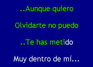 ..Aunque quiero
Olvidarte no puedo

..Te has metido

Muy dentro de mi...