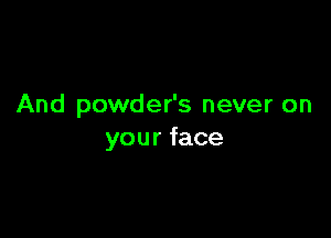 And powder's never on

you r face