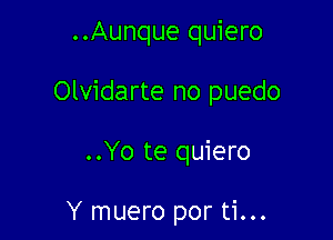 ..Aunque quiero

Olvidarte no puedo

..Yo te quiero

Y muero por ti...