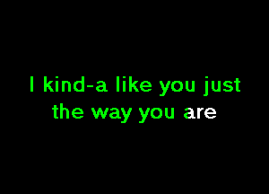 I kind-a like you just

the way you are