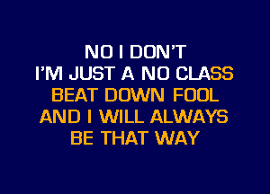 NO I DON'T
I'M JUST A ND CLASS
BEAT DOWN FOUL
AND I WILL ALWAYS
BE THAT WAY