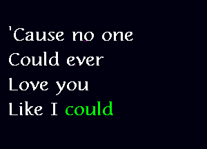 'Cause no one
Could ever

Love you
Like I could