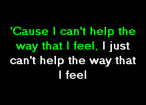 'Cause I can't help the
way that I feel, I just

can't help the way that
I feel