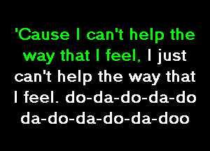 'Cause I can't help the
way that I feel, I just

can't help the way that
I feel. do-da-do-da-do
da-do-da-do-da-doo