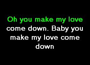 Oh you make my love
come down. Baby you

make my love come
down