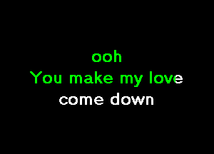 ooh

You make my love
come down