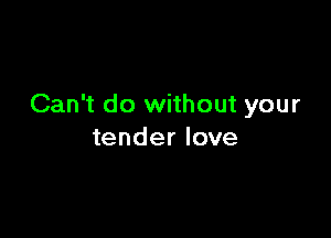 Can't do without your

tender love