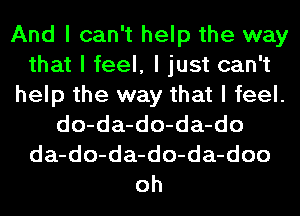 And I can't help the way
that I feel, I just can't
help the way that I feel.
do-da-do-da-do
da-do-da-do-da-doo
oh