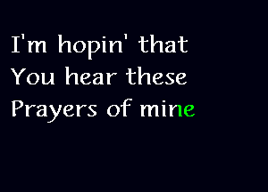 I'm hopin' that
You hear these

Prayers of mine