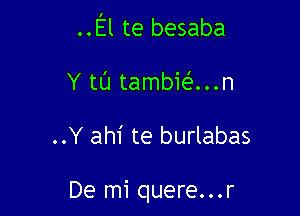 ..El te besaba

Y tL'I tambie'e...n

..Y ahi te burlabas

De mi quere...r