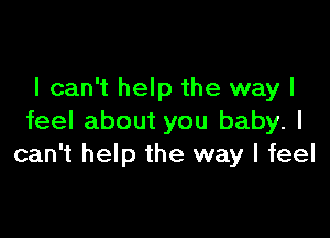 I can't help the way I

feel about you baby. I
can't help the way I feel