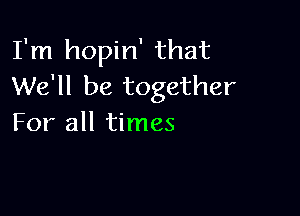 I'm hopin' that
We'll be together

For all times