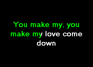 You make my, you

make my love come
down