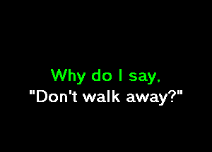 Why do I say,
Don't walk away?