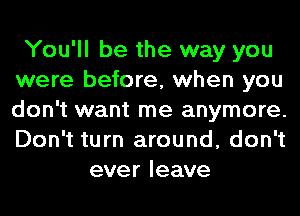 You'll be the way you
were before, when you
don't want me anymore.
Don't turn around, don't

ever leave