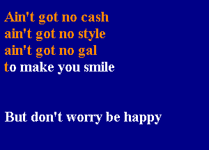 Ain't got no cash
ain't got no style
ain't got no gal

to make you smile

But don't worry be happy
