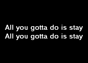 All you gotta do is stay

All you gotta do is stay