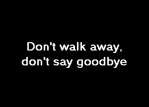 Don't walk away,

don't say goodbye