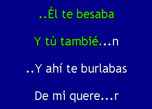 ..El te besaba

Y tL'I tambie'e...n

..Y ahi te burlabas

De mi quere...r