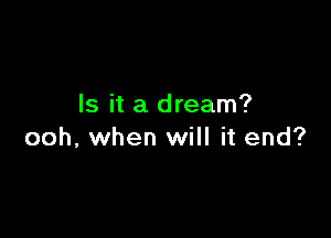 Is it a dream?

ooh, when will it end?