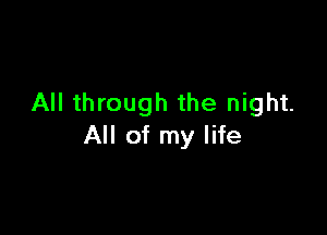 All through the night.

All of my life