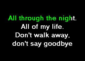 All through the night.
All of my life.

Don't walk away,
don't say goodbye
