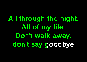 All through the night.
All of my life.

Don't walk away,
don't say goodbye