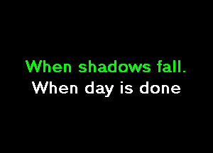 When shadows fall.

When day is done